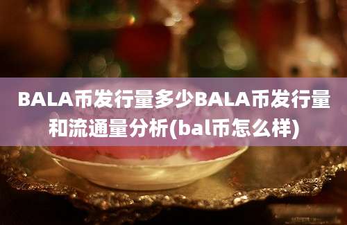 BALA币发行量多少BALA币发行量和流通量分析(bal币怎么样)