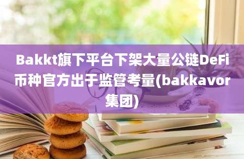 Bakkt旗下平台下架大量公链DeFi币种官方出于监管考量(bakkavor集团)