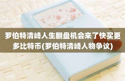 罗伯特清崎人生翻盘机会来了快买更多比特币(罗伯特清崎人物争议)