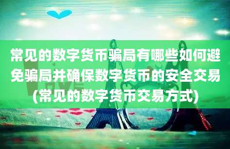 常见的数字货币骗局有哪些如何避免骗局并确保数字货币的安全交易(常见的数字货币交易方式)