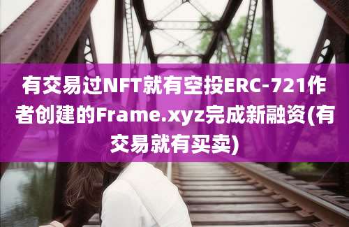 有交易过NFT就有空投ERC-721作者创建的Frame.xyz完成新融资(有交易就有买卖)