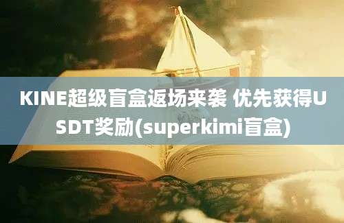 KINE超级盲盒返场来袭 优先获得USDT奖励(superkimi盲盒)