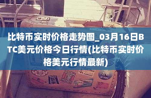 比特币实时价格走势图_03月16日BTC美元价格今日行情(比特币实时价格美元行情最新)