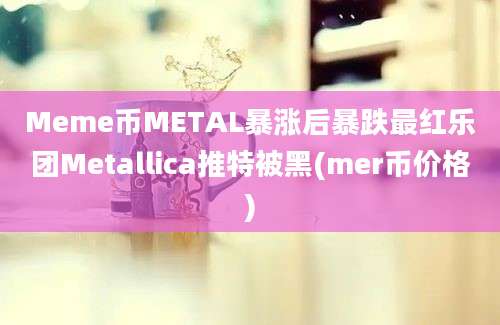 Meme币METAL暴涨后暴跌最红乐团Metallica推特被黑(mer币价格)