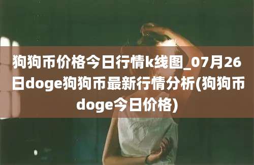 狗狗币价格今日行情k线图_07月26日doge狗狗币最新行情分析(狗狗币doge今日价格)