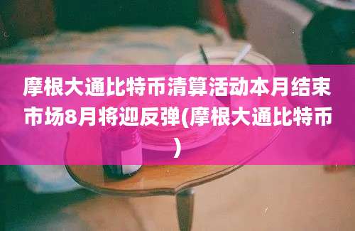 摩根大通比特币清算活动本月结束市场8月将迎反弹(摩根大通比特币)