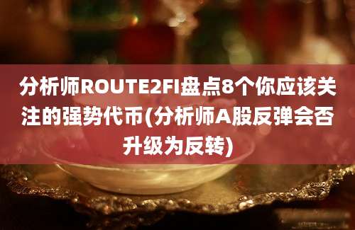 分析师ROUTE2FI盘点8个你应该关注的强势代币(分析师A股反弹会否升级为反转)