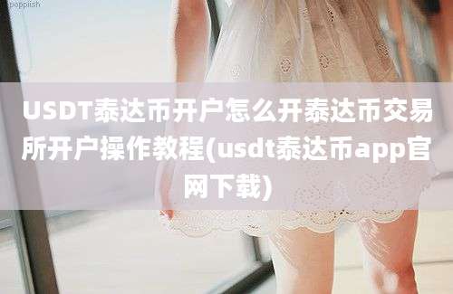 USDT泰达币开户怎么开泰达币交易所开户操作教程(usdt泰达币app官网下载)