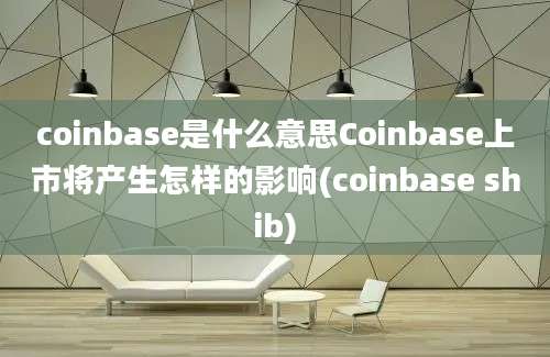 coinbase是什么意思Coinbase上市将产生怎样的影响(coinbase shib)