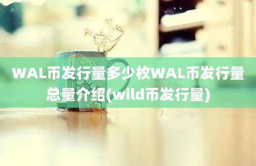 WAL币发行量多少枚WAL币发行量总量介绍(wild币发行量)