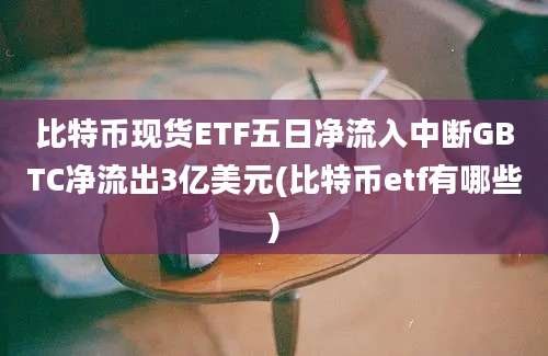 比特币现货ETF五日净流入中断GBTC净流出3亿美元(比特币etf有哪些)