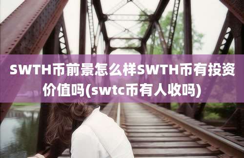 SWTH币前景怎么样SWTH币有投资价值吗(swtc币有人收吗)