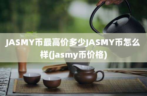 JASMY币最高价多少JASMY币怎么样(jasmy币价格)