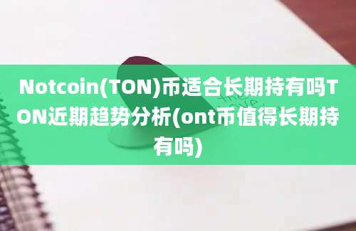 Notcoin(TON)币适合长期持有吗TON近期趋势分析(ont币值得长期持有吗)