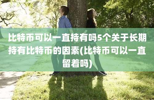 比特币可以一直持有吗5个关于长期持有比特币的因素(比特币可以一直留着吗)