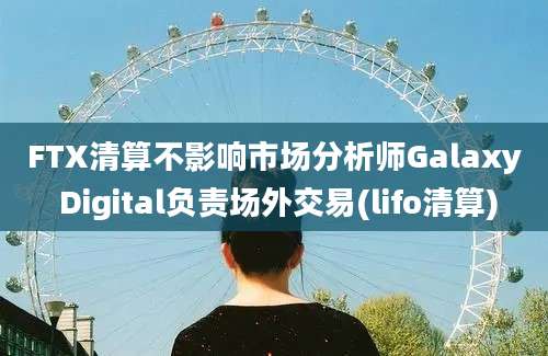 FTX清算不影响市场分析师Galaxy Digital负责场外交易(lifo清算)