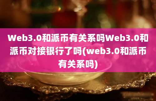 Web3.0和派币有关系吗Web3.0和派币对接银行了吗(web3.0和派币有关系吗)