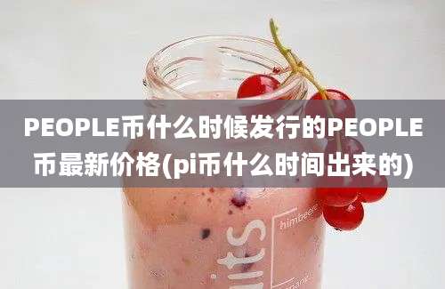 PEOPLE币什么时候发行的PEOPLE币最新价格(pi币什么时间出来的)