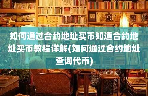 如何通过合约地址买币知道合约地址买币教程详解(如何通过合约地址查询代币)