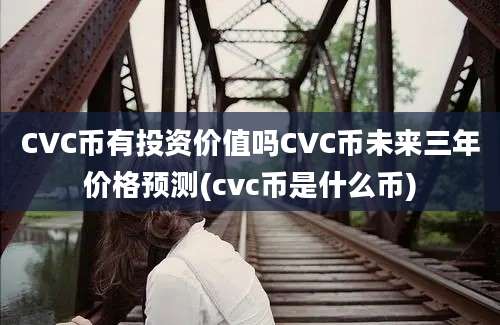 CVC币有投资价值吗CVC币未来三年价格预测(cvc币是什么币)