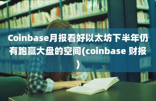 Coinbase月报看好以太坊下半年仍有跑赢大盘的空间(coinbase 财报)