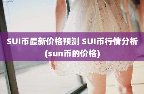 SUI币最新价格预测 SUI币行情分析(sun币的价格)