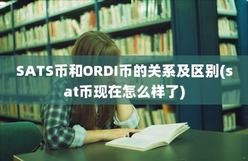 SATS币和ORDI币的关系及区别(sat币现在怎么样了)