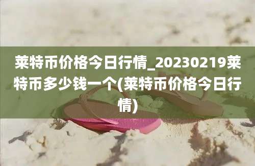 莱特币价格今日行情_20230219莱特币多少钱一个(莱特币价格今日行情)