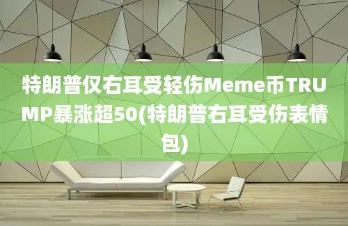 特朗普仅右耳受轻伤Meme币TRUMP暴涨超50(特朗普右耳受伤表情包)