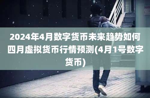 2024年4月数字货币未来趋势如何四月虚拟货币行情预测(4月1号数字货币)