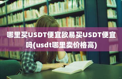 哪里买USDT便宜欧易买USDT便宜吗(usdt哪里卖价格高)