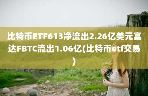 比特币ETF613净流出2.26亿美元富达FBTC流出1.06亿(比特币etf交易)