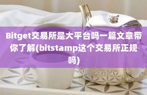 Bitget交易所是大平台吗一篇文章带你了解(bitstamp这个交易所正规吗)