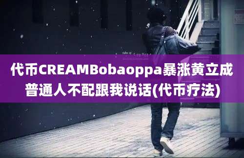 代币CREAMBobaoppa暴涨黄立成普通人不配跟我说话(代币疗法)