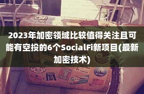 2023年加密领域比较值得关注且可能有空投的6个SocialFi新项目(最新加密技术)