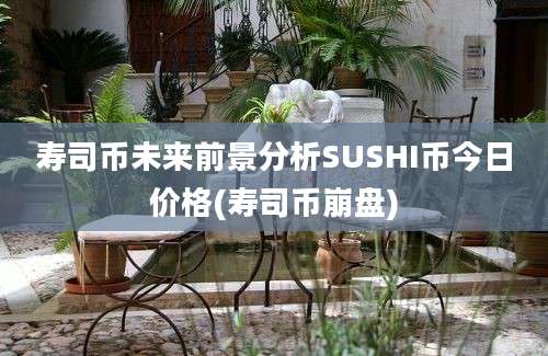 寿司币未来前景分析SUSHI币今日价格(寿司币崩盘)