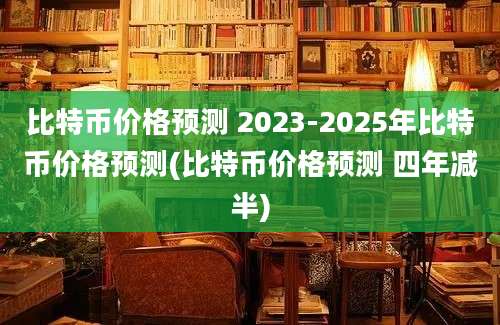 比特币价格预测 2023-2025年比特币价格预测(比特币价格预测 四年减半)