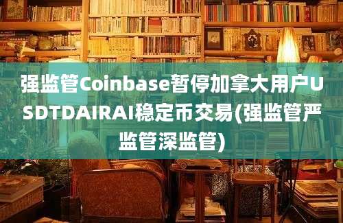 强监管Coinbase暂停加拿大用户USDTDAIRAI稳定币交易(强监管严监管深监管)