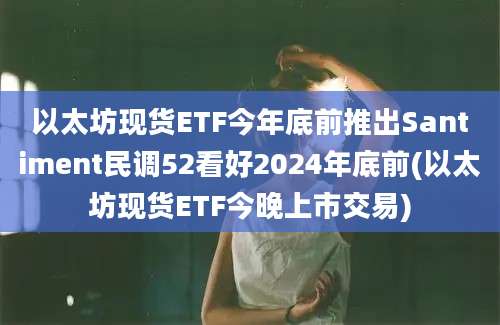 以太坊现货ETF今年底前推出Santiment民调52看好2024年底前(以太坊现货ETF今晚上市交易)