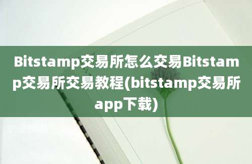 Bitstamp交易所怎么交易Bitstamp交易所交易教程(bitstamp交易所app下载)