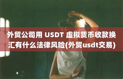 外贸公司用 USDT 虚拟货币收款换汇有什么法律风险(外贸usdt交易)