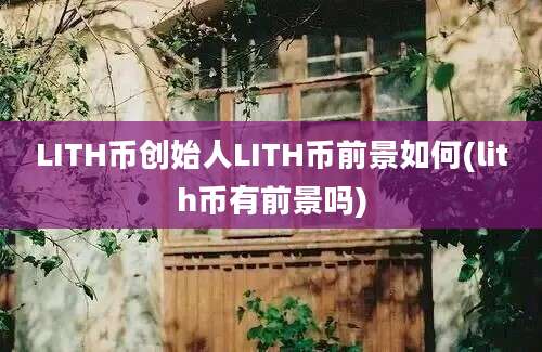 LITH币创始人LITH币前景如何(lith币有前景吗)