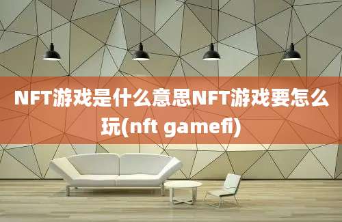 NFT游戏是什么意思NFT游戏要怎么玩(nft gamefi)