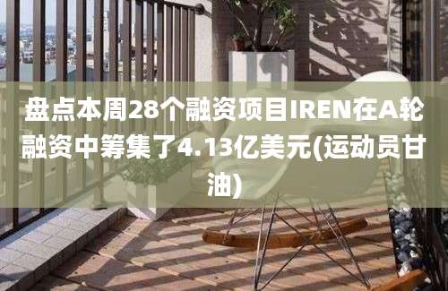 盘点本周28个融资项目IREN在A轮融资中筹集了4.13亿美元(运动员甘油)