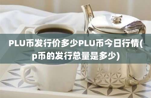 PLU币发行价多少PLU币今日行情(p币的发行总量是多少)