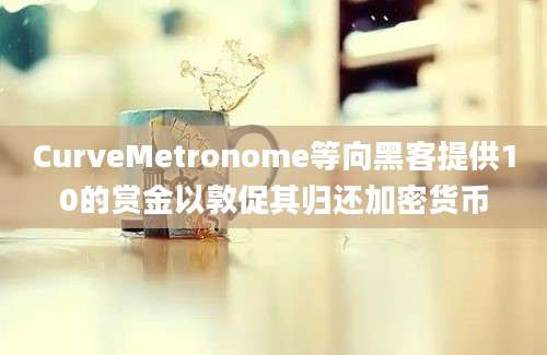 CurveMetronome等向黑客提供10的赏金以敦促其归还加密货币