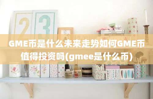 GME币是什么未来走势如何GME币值得投资吗(gmee是什么币)