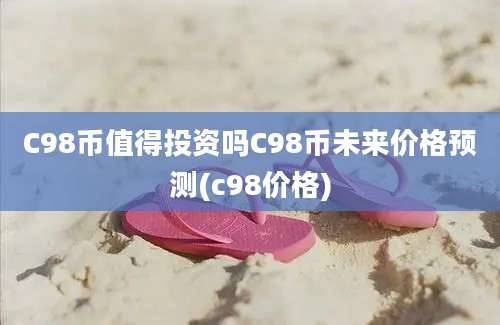 C98币值得投资吗C98币未来价格预测(c98价格)