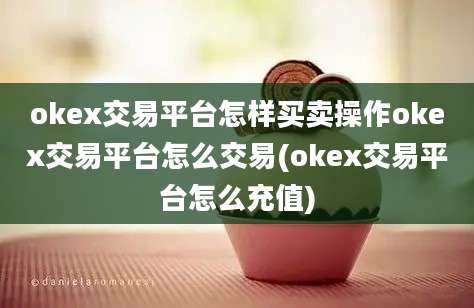 okex交易平台怎样买卖操作okex交易平台怎么交易(okex交易平台怎么充值)