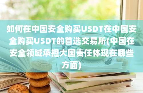 如何在中国安全购买USDT在中国安全购买USDT的首选交易所(中国在安全领域承担大国责任体现在哪些方面)